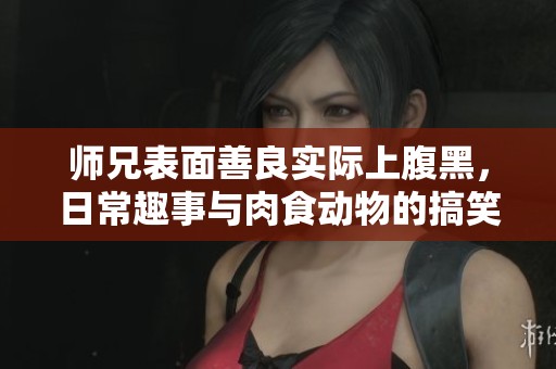 师兄表面善良实际上腹黑，日常趣事与肉食动物的搞笑碰撞