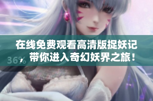 在线免费观看高清版捉妖记，带你进入奇幻妖界之旅！