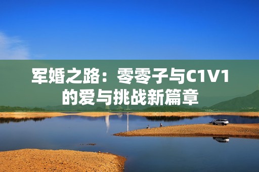 军婚之路：零零子与C1V1的爱与挑战新篇章