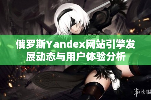 俄罗斯Yandex网站引擎发展动态与用户体验分析