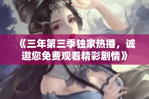 《三年第三季独家热播，诚邀您免费观看精彩剧情》