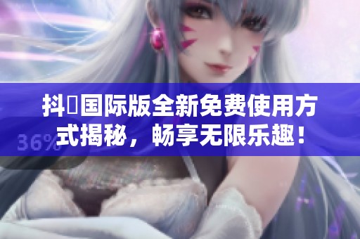 抖抈国际版全新免费使用方式揭秘，畅享无限乐趣！