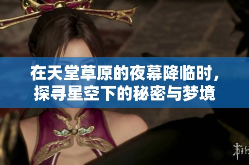 在天堂草原的夜幕降临时，探寻星空下的秘密与梦境
