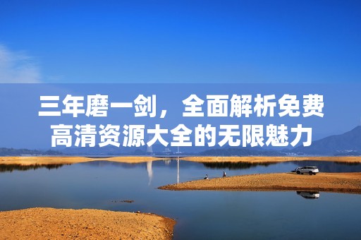 三年磨一剑，全面解析免费高清资源大全的无限魅力