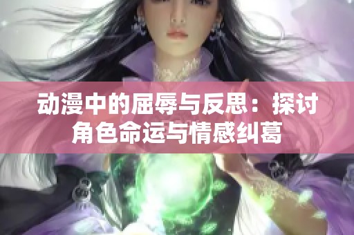 动漫中的屈辱与反思：探讨角色命运与情感纠葛