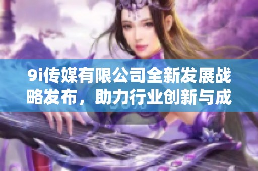 9i传媒有限公司全新发展战略发布，助力行业创新与成长
