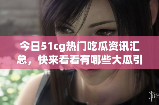 今日51cg热门吃瓜资讯汇总，快来看看有哪些大瓜引关注