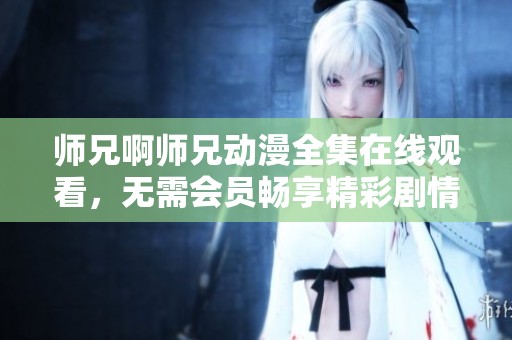 师兄啊师兄动漫全集在线观看，无需会员畅享精彩剧情