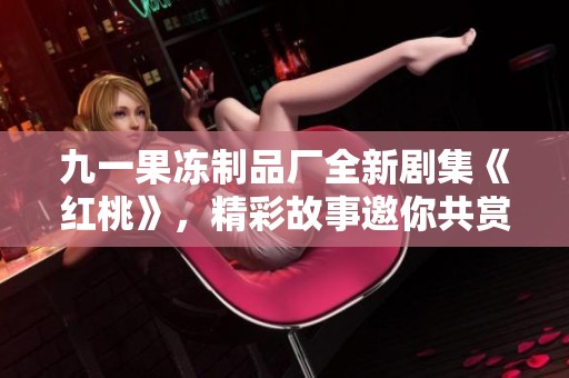 九一果冻制品厂全新剧集《红桃》，精彩故事邀你共赏