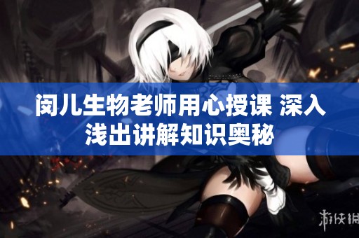 闵儿生物老师用心授课 深入浅出讲解知识奥秘
