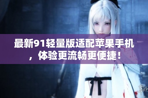 最新91轻量版适配苹果手机，体验更流畅更便捷！