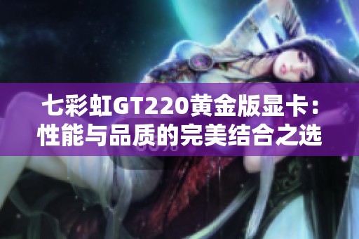 七彩虹GT220黄金版显卡：性能与品质的完美结合之选
