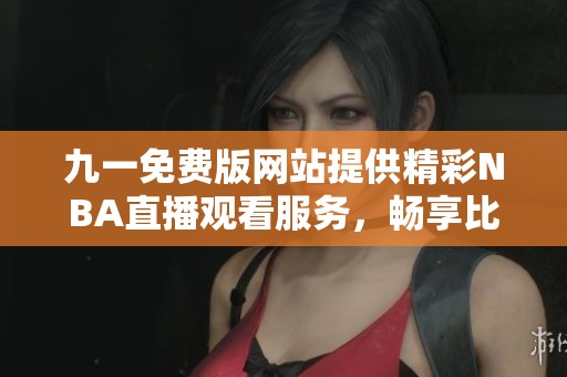 九一免费版网站提供精彩NBA直播观看服务，畅享比赛激情