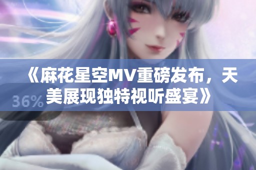 《麻花星空MV重磅发布，天美展现独特视听盛宴》