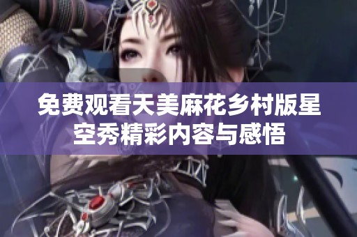 免费观看天美麻花乡村版星空秀精彩内容与感悟