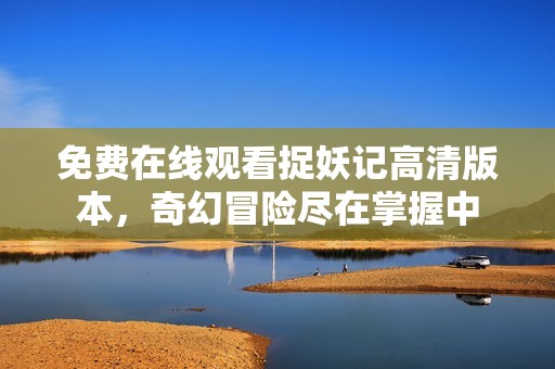 免费在线观看捉妖记高清版本，奇幻冒险尽在掌握中