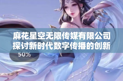 麻花星空无限传媒有限公司探讨新时代数字传播的创新与发展