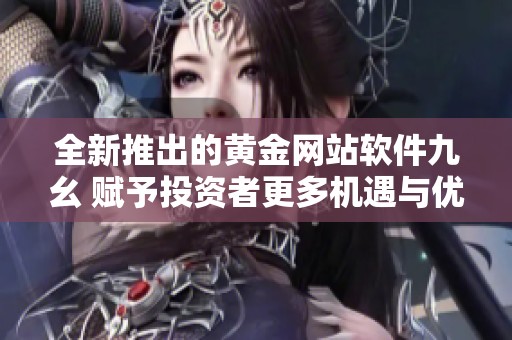 全新推出的黄金网站软件九幺 赋予投资者更多机遇与优势