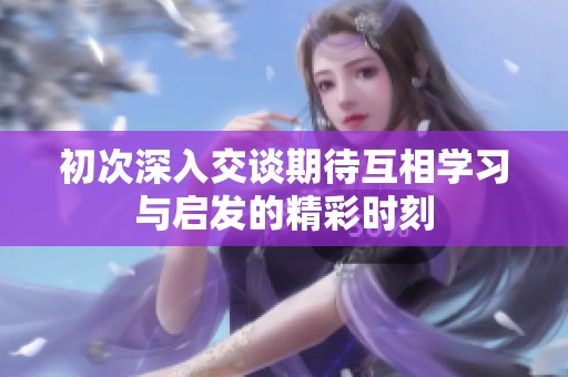初次深入交谈期待互相学习与启发的精彩时刻