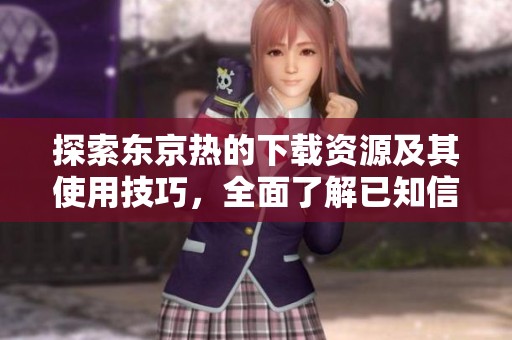 探索东京热的下载资源及其使用技巧，全面了解已知信息