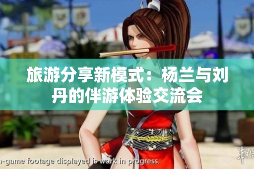 旅游分享新模式：杨兰与刘丹的伴游体验交流会