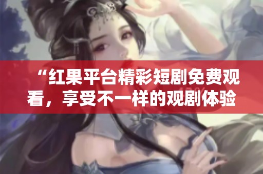 “红果平台精彩短剧免费观看，享受不一样的观剧体验”