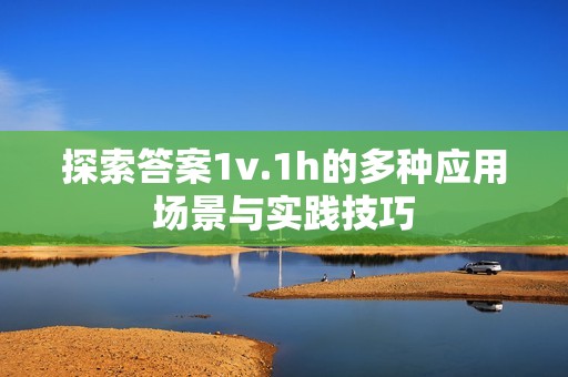 探索答案1v.1h的多种应用场景与实践技巧