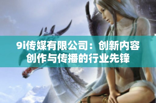 9i传媒有限公司：创新内容创作与传播的行业先锋