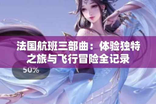 法国航班三部曲：体验独特之旅与飞行冒险全记录