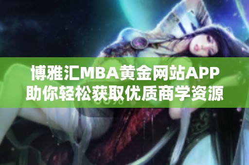 博雅汇MBA黄金网站APP助你轻松获取优质商学资源