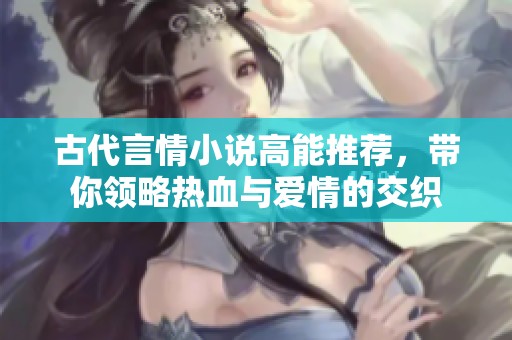 古代言情小说高能推荐，带你领略热血与爱情的交织