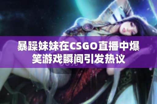 暴躁妹妹在CSGO直播中爆笑游戏瞬间引发热议