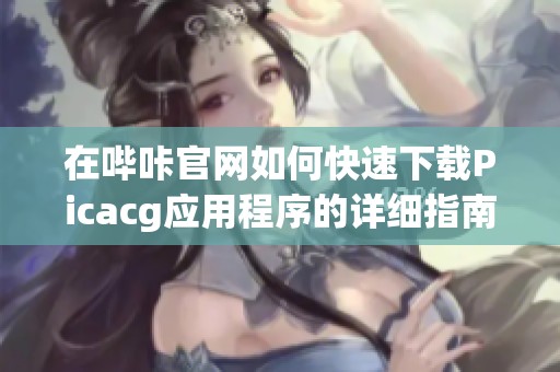 在哔咔官网如何快速下载Picacg应用程序的详细指南