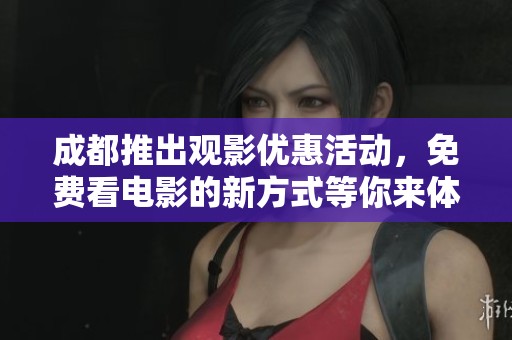 成都推出观影优惠活动，免费看电影的新方式等你来体验