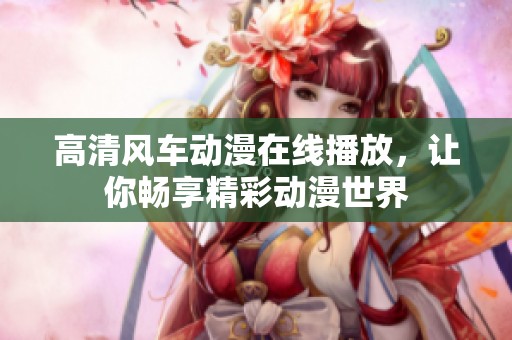 高清风车动漫在线播放，让你畅享精彩动漫世界