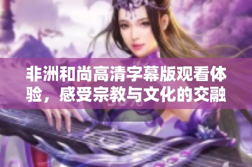 非洲和尚高清字幕版观看体验，感受宗教与文化的交融