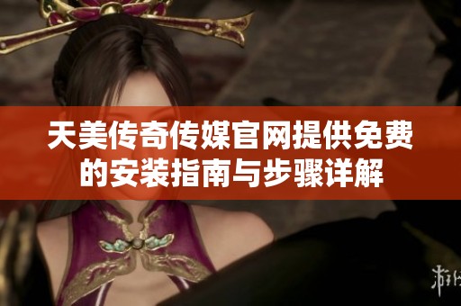 天美传奇传媒官网提供免费的安装指南与步骤详解