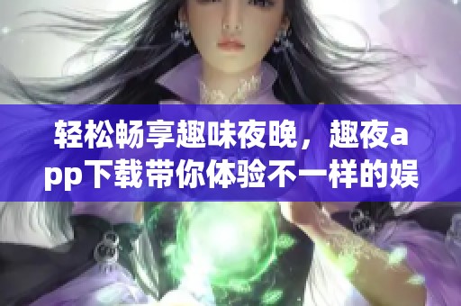 轻松畅享趣味夜晚，趣夜app下载带你体验不一样的娱乐生活