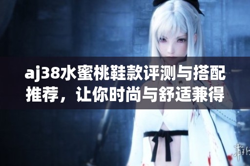 aj38水蜜桃鞋款评测与搭配推荐，让你时尚与舒适兼得