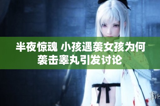 半夜惊魂 小孩遇袭女孩为何袭击睾丸引发讨论