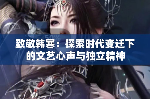 致敬韩寒：探索时代变迁下的文艺心声与独立精神