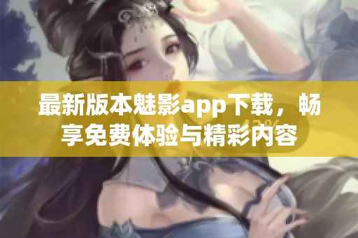 最新版本魅影app下载，畅享免费体验与精彩内容