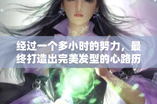 经过一个多小时的努力，最终打造出完美发型的心路历程