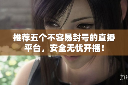 推荐五个不容易封号的直播平台，安全无忧开播！