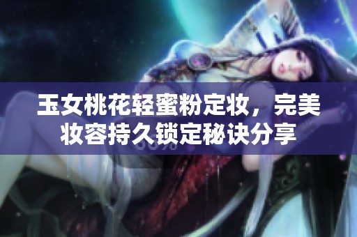 玉女桃花轻蜜粉定妆，完美妆容持久锁定秘诀分享