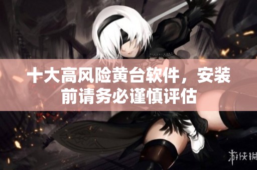 十大高风险黄台软件，安装前请务必谨慎评估