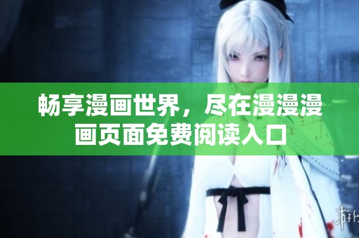 畅享漫画世界，尽在漫漫漫画页面免费阅读入口