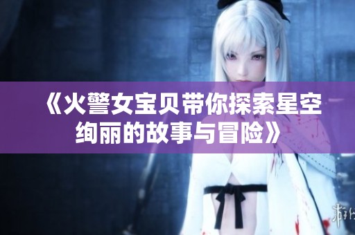 《火警女宝贝带你探索星空绚丽的故事与冒险》