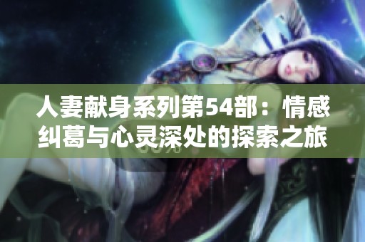 人妻献身系列第54部：情感纠葛与心灵深处的探索之旅