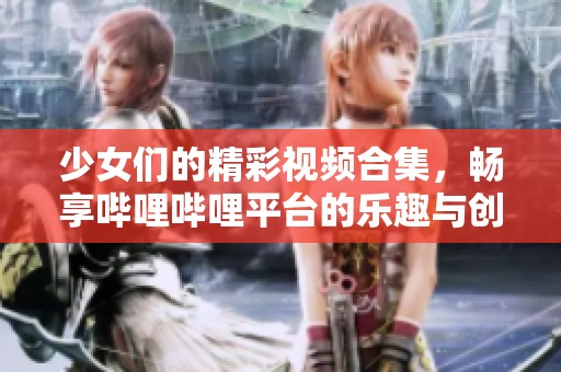 少女们的精彩视频合集，畅享哔哩哔哩平台的乐趣与创意